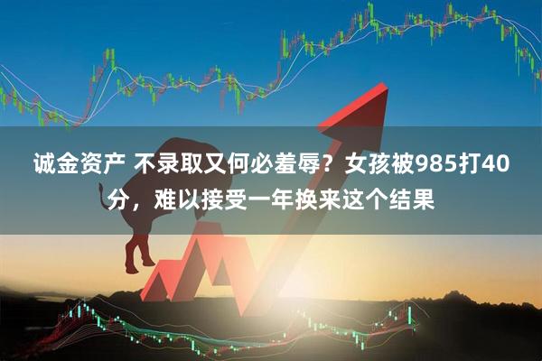 诚金资产 不录取又何必羞辱？女孩被985打40分，难以接受一年换来这个结果
