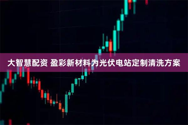 大智慧配资 盈彩新材料为光伏电站定制清洗方案