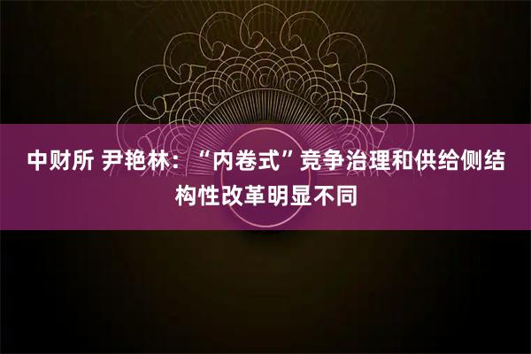 中财所 尹艳林：“内卷式”竞争治理和供给侧结构性改革明显不同
