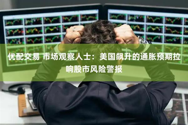 优配交易 市场观察人士：美国飙升的通胀预期拉响股市风险警报