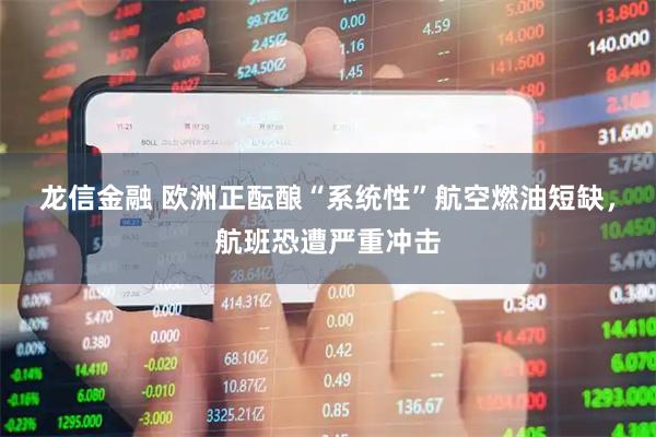 龙信金融 欧洲正酝酿“系统性”航空燃油短缺，航班恐遭严重冲击