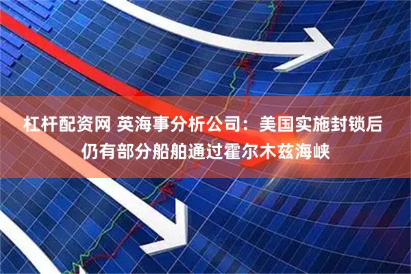 杠杆配资网 英海事分析公司：美国实施封锁后 仍有部分船舶通过霍尔木兹海峡
