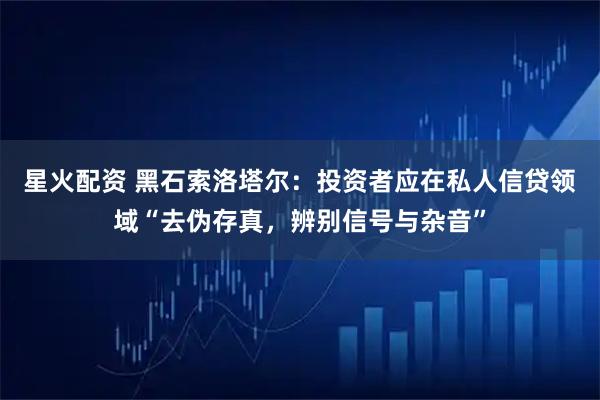 星火配资 黑石索洛塔尔：投资者应在私人信贷领域“去伪存真，辨别信号与杂音”