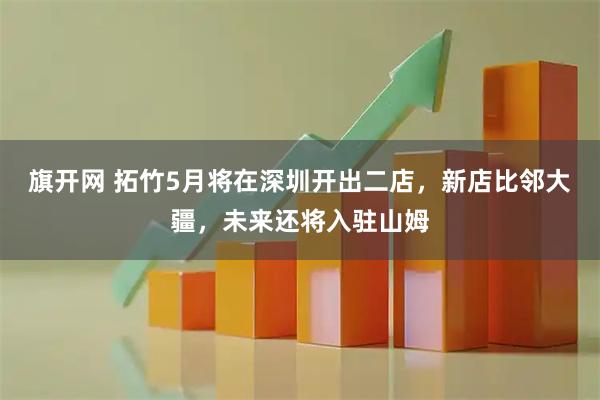 旗开网 拓竹5月将在深圳开出二店，新店比邻大疆，未来还将入驻山姆