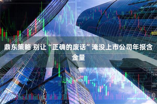 鼎东策略 别让“正确的废话”淹没上市公司年报含金量
