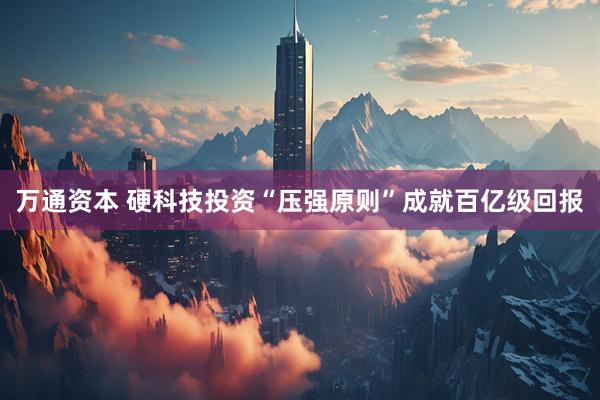 万通资本 硬科技投资“压强原则”成就百亿级回报